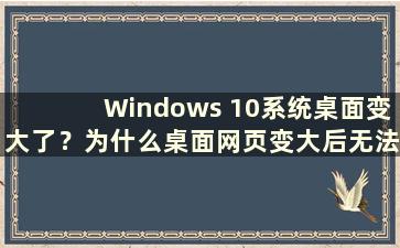 Windows 10系统桌面变大了？为什么桌面网页变大后无法恢复？ （电脑桌面变大了 网页也变大了 ）